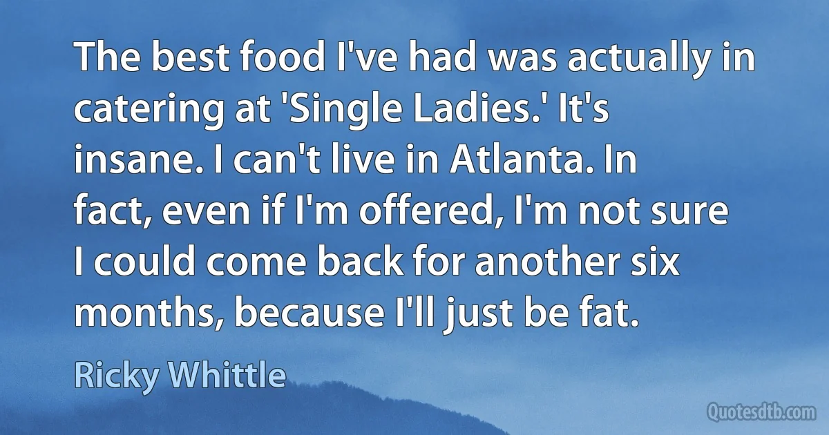 The best food I've had was actually in catering at 'Single Ladies.' It's insane. I can't live in Atlanta. In fact, even if I'm offered, I'm not sure I could come back for another six months, because I'll just be fat. (Ricky Whittle)