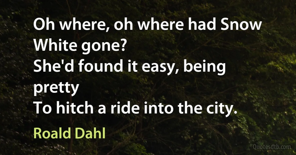 Oh where, oh where had Snow White gone?
She'd found it easy, being pretty
To hitch a ride into the city. (Roald Dahl)