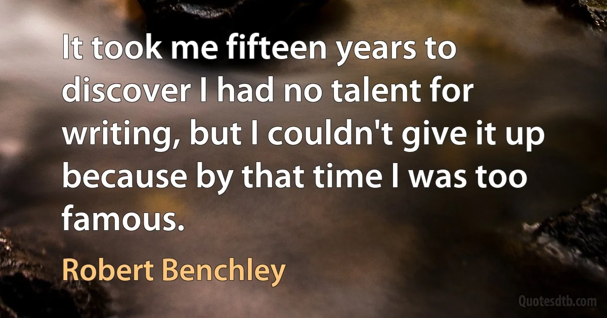 It took me fifteen years to discover I had no talent for writing, but I couldn't give it up because by that time I was too famous. (Robert Benchley)