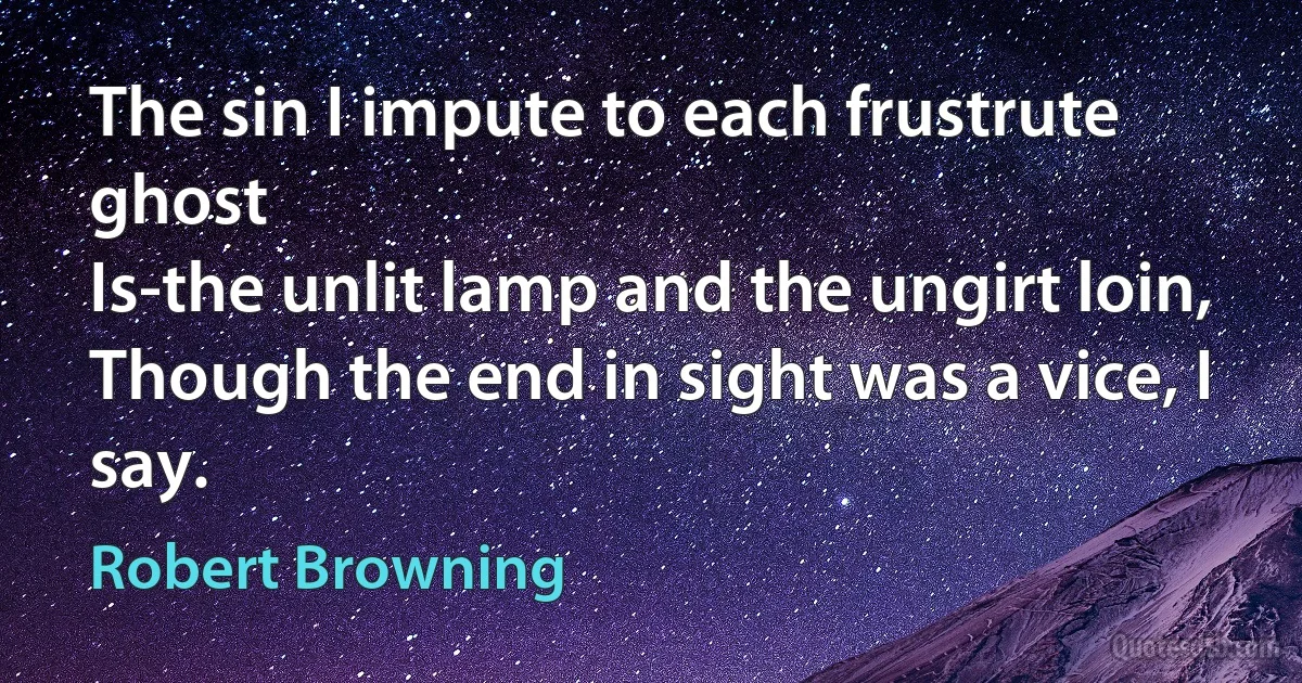 The sin I impute to each frustrute ghost
Is-the unlit lamp and the ungirt loin,
Though the end in sight was a vice, I say. (Robert Browning)