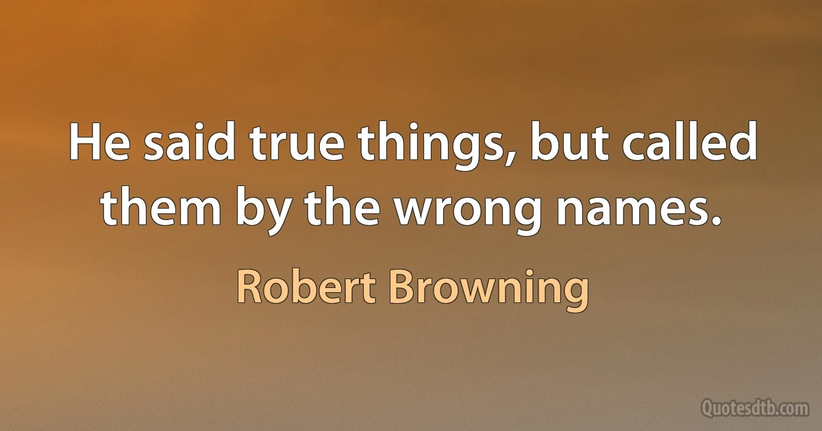 He said true things, but called them by the wrong names. (Robert Browning)