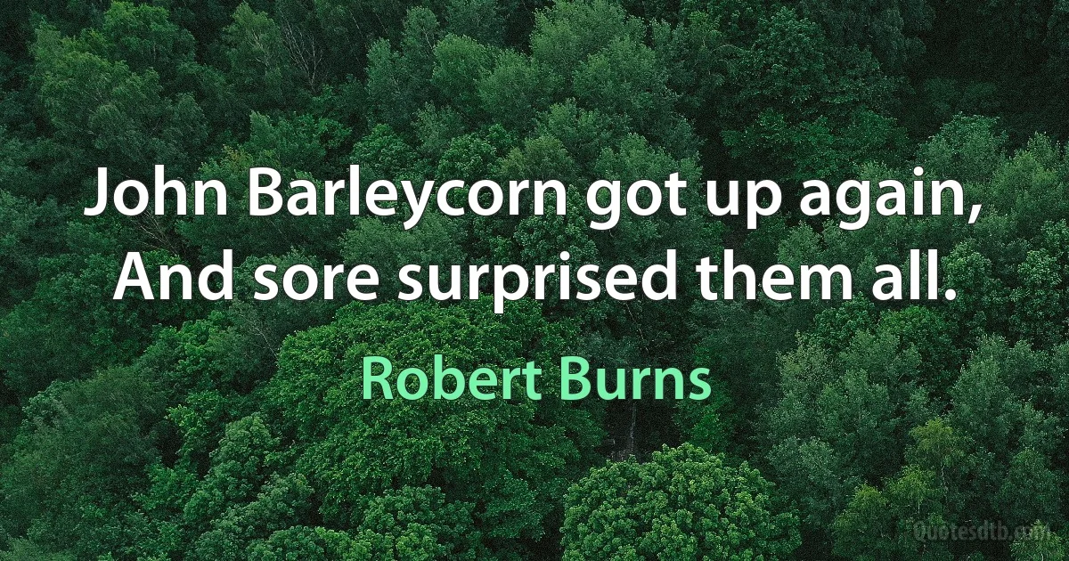 John Barleycorn got up again,
And sore surprised them all. (Robert Burns)