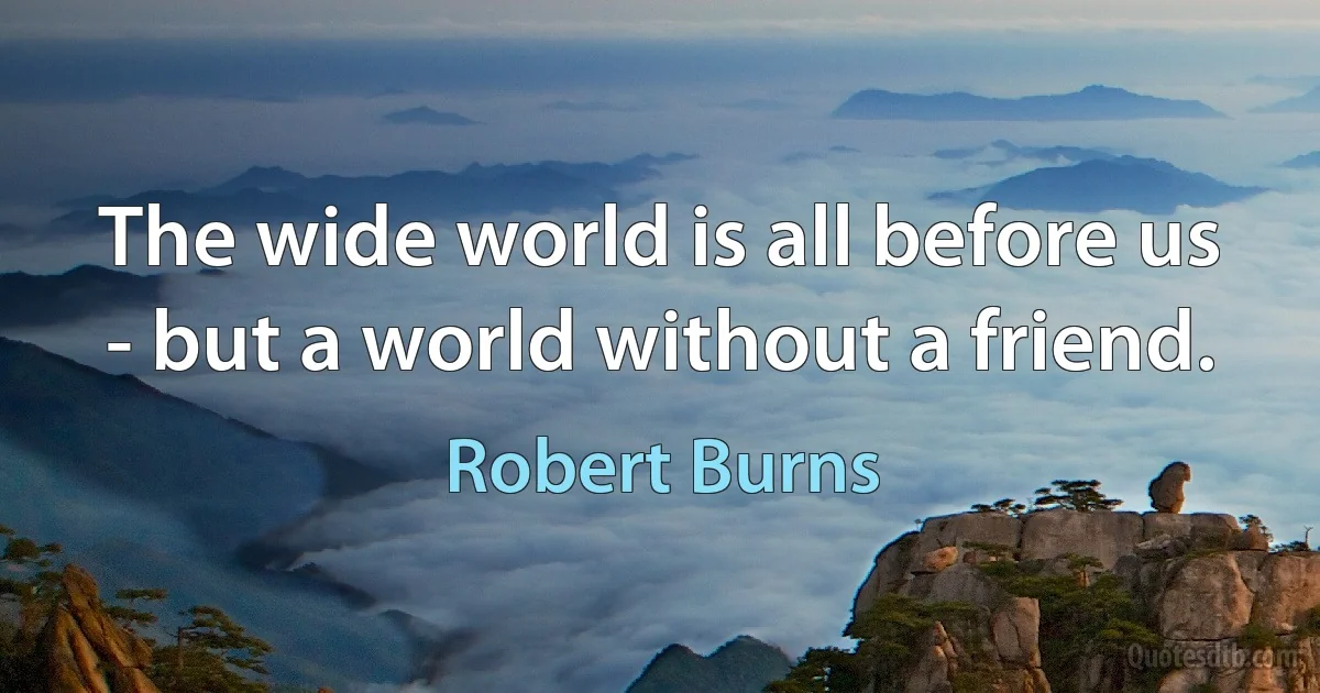 The wide world is all before us - but a world without a friend. (Robert Burns)