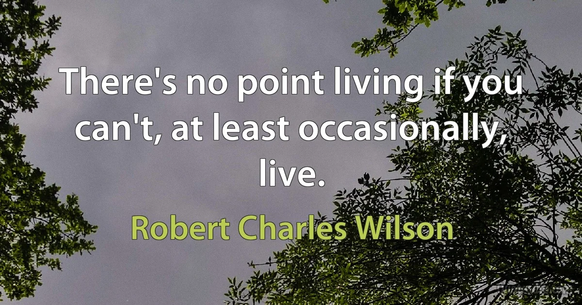 There's no point living if you can't, at least occasionally, live. (Robert Charles Wilson)