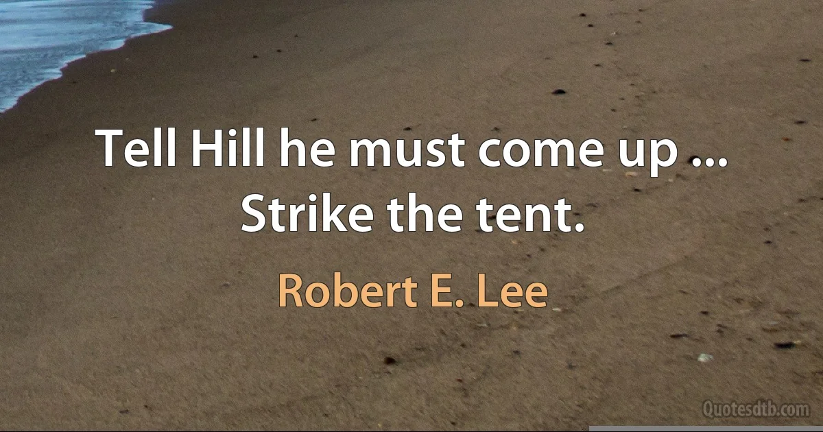 Tell Hill he must come up ... Strike the tent. (Robert E. Lee)