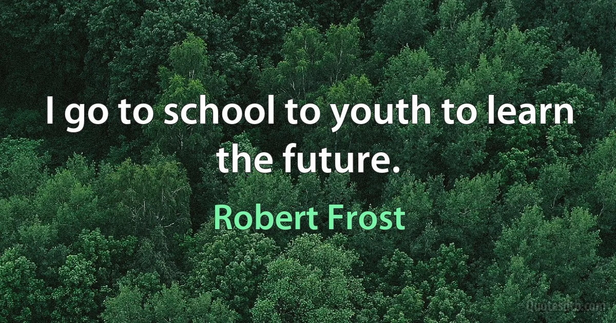 I go to school to youth to learn the future. (Robert Frost)