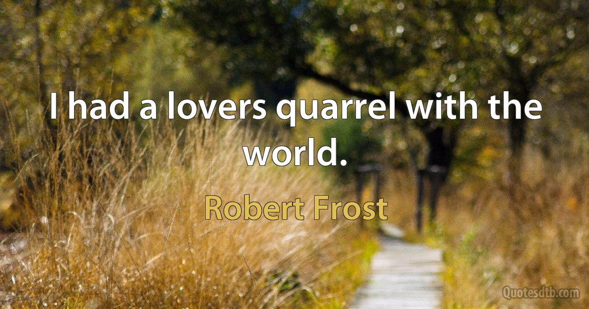 I had a lovers quarrel with the world. (Robert Frost)