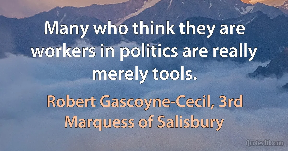 Many who think they are workers in politics are really merely tools. (Robert Gascoyne-Cecil, 3rd Marquess of Salisbury)