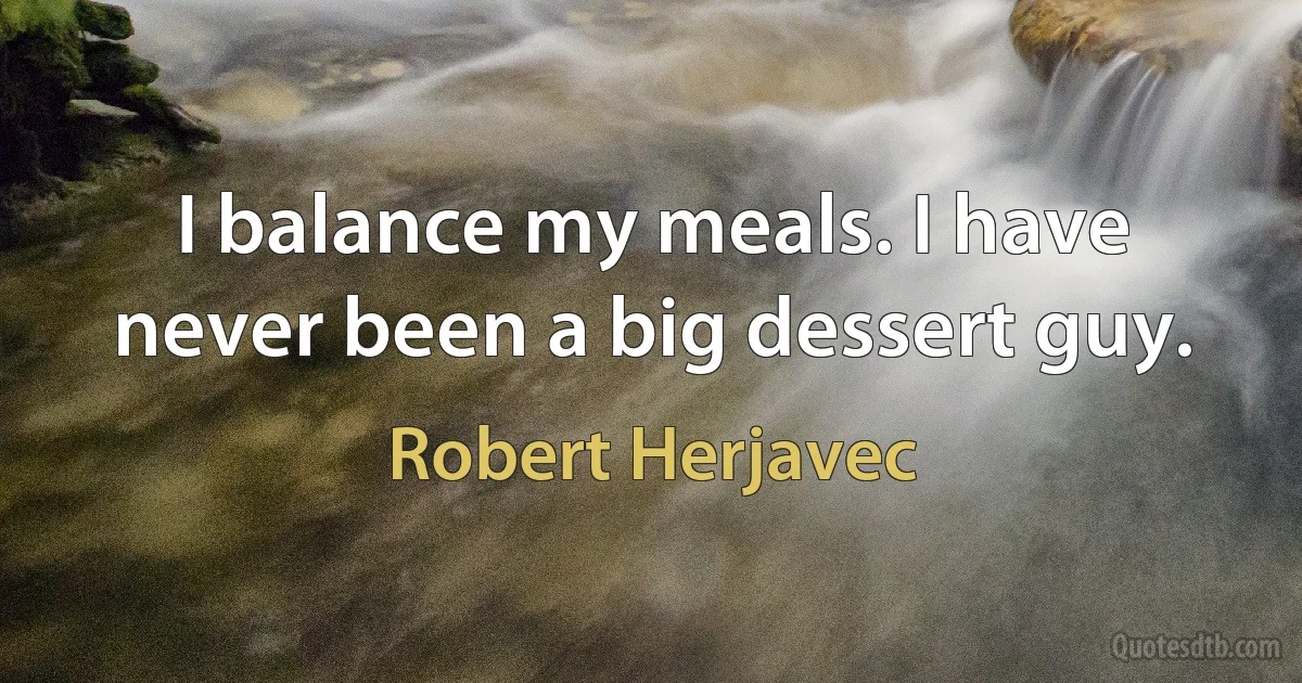 I balance my meals. I have never been a big dessert guy. (Robert Herjavec)