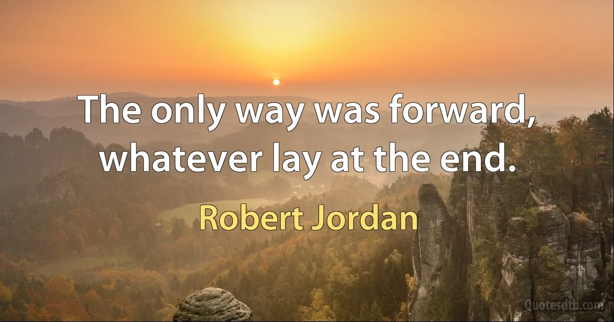 The only way was forward, whatever lay at the end. (Robert Jordan)