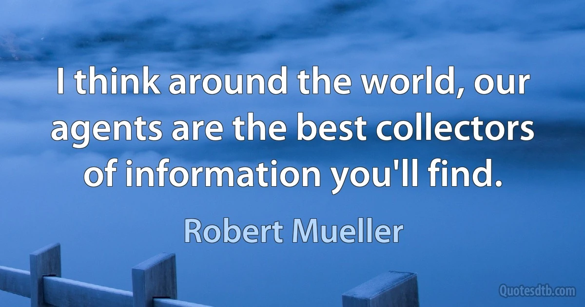 I think around the world, our agents are the best collectors of information you'll find. (Robert Mueller)