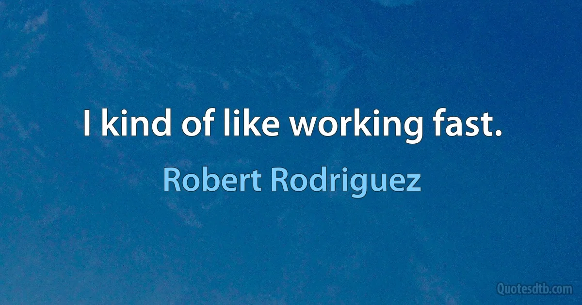 I kind of like working fast. (Robert Rodriguez)