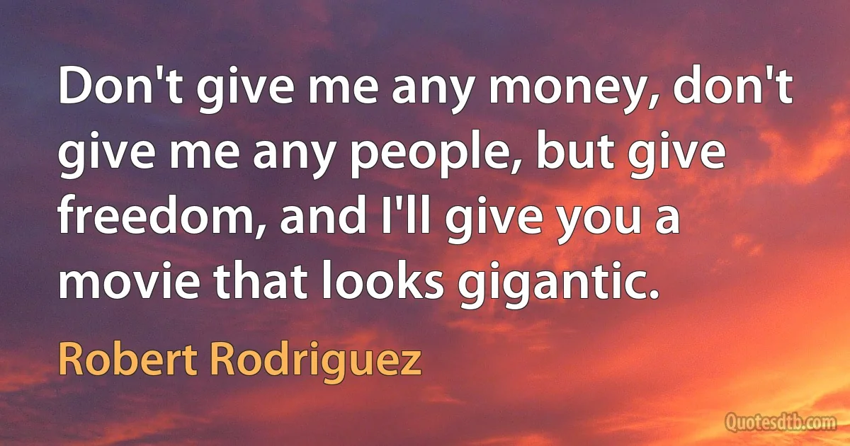 Don't give me any money, don't give me any people, but give freedom, and I'll give you a movie that looks gigantic. (Robert Rodriguez)