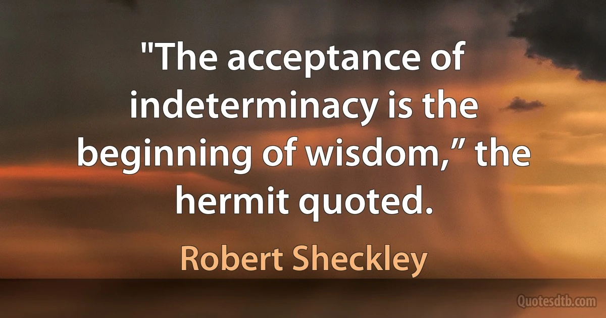 "The acceptance of indeterminacy is the beginning of wisdom,” the hermit quoted. (Robert Sheckley)