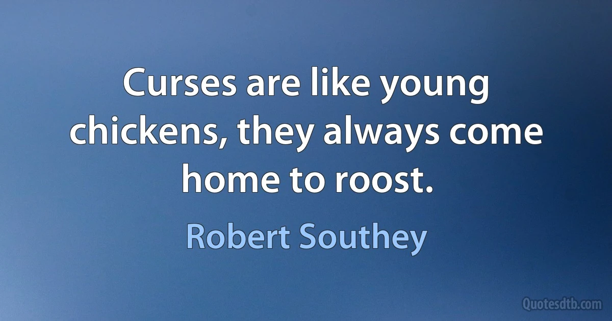 Curses are like young chickens, they always come home to roost. (Robert Southey)