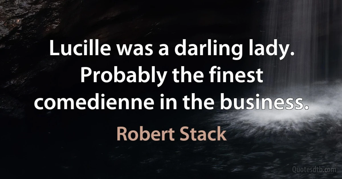 Lucille was a darling lady. Probably the finest comedienne in the business. (Robert Stack)