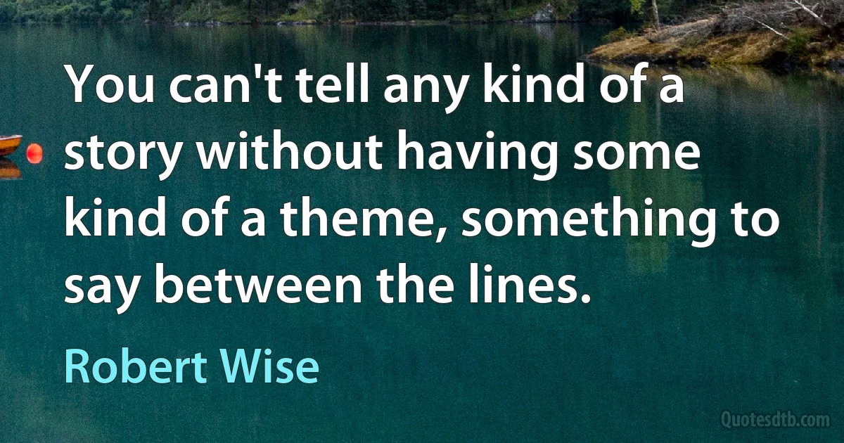 You can't tell any kind of a story without having some kind of a theme, something to say between the lines. (Robert Wise)