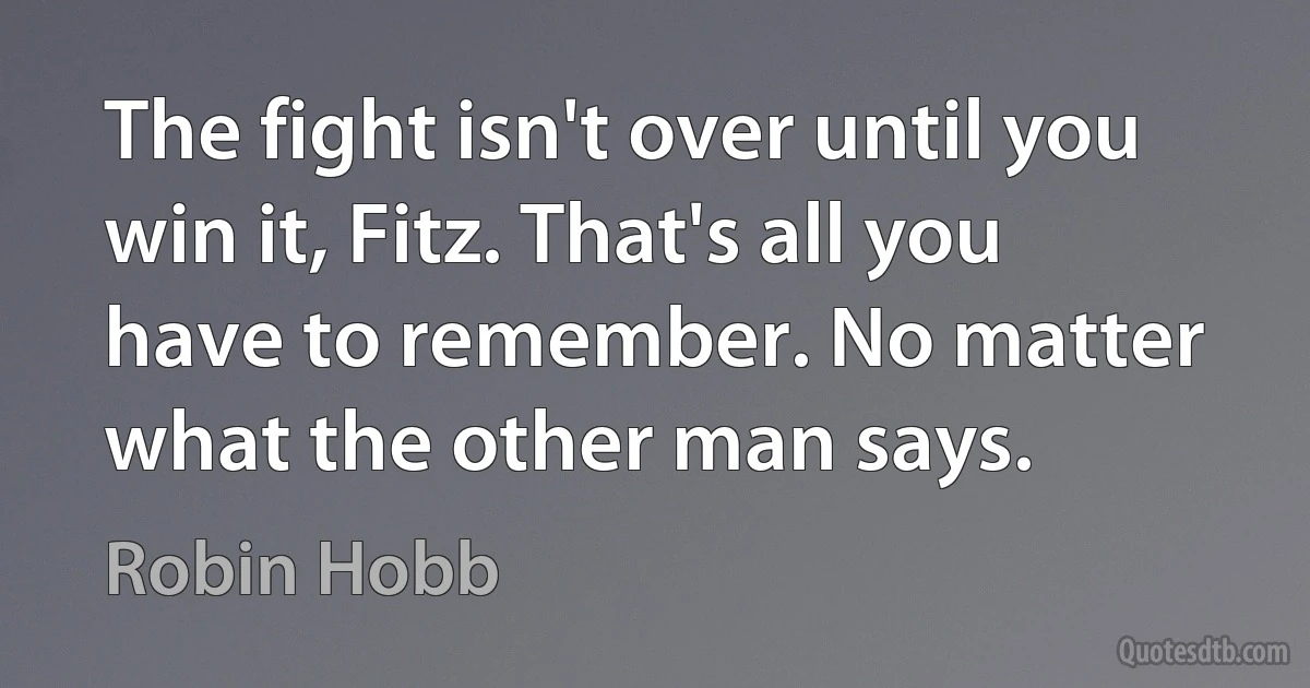 The fight isn't over until you win it, Fitz. That's all you have to remember. No matter what the other man says. (Robin Hobb)