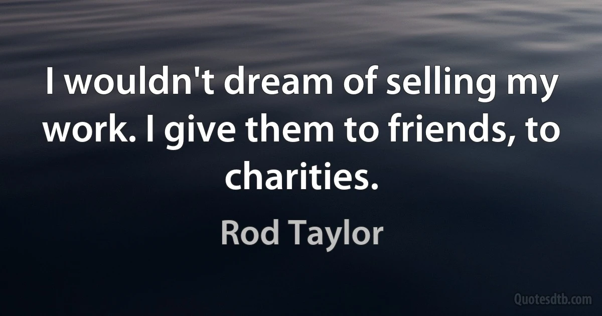 I wouldn't dream of selling my work. I give them to friends, to charities. (Rod Taylor)