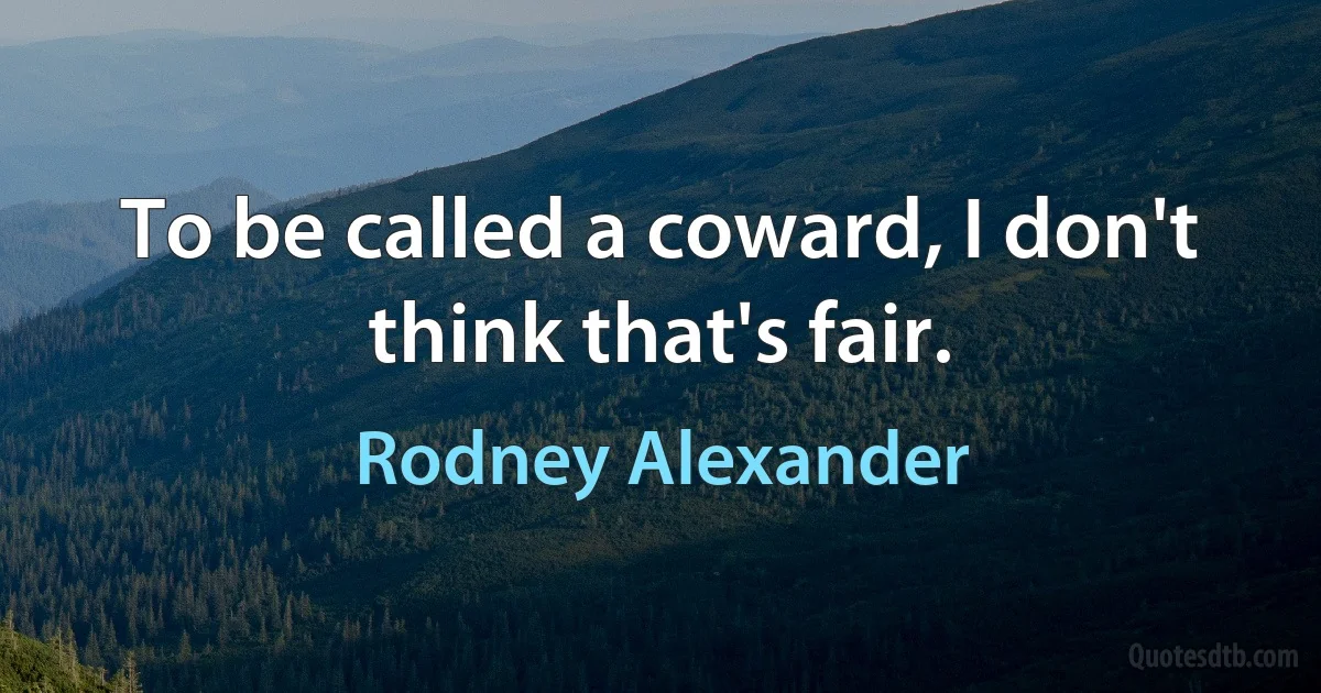 To be called a coward, I don't think that's fair. (Rodney Alexander)