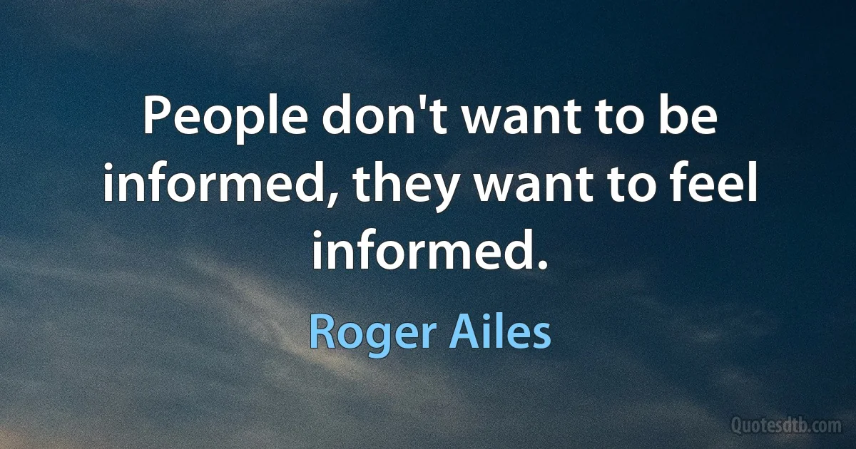 People don't want to be informed, they want to feel informed. (Roger Ailes)