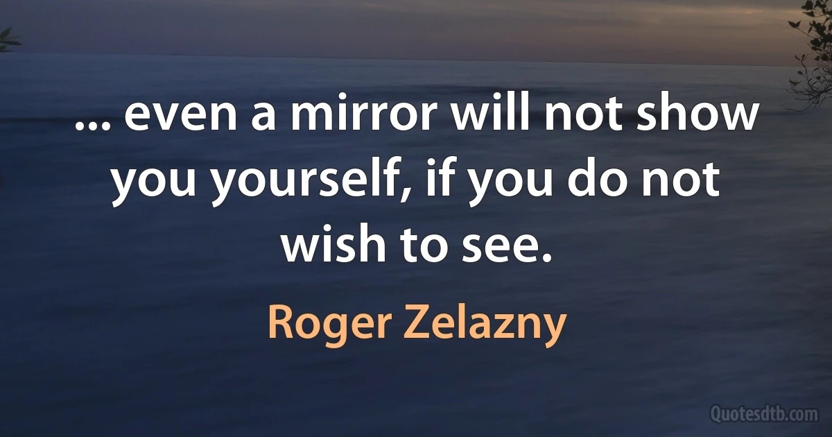 ... even a mirror will not show you yourself, if you do not wish to see. (Roger Zelazny)