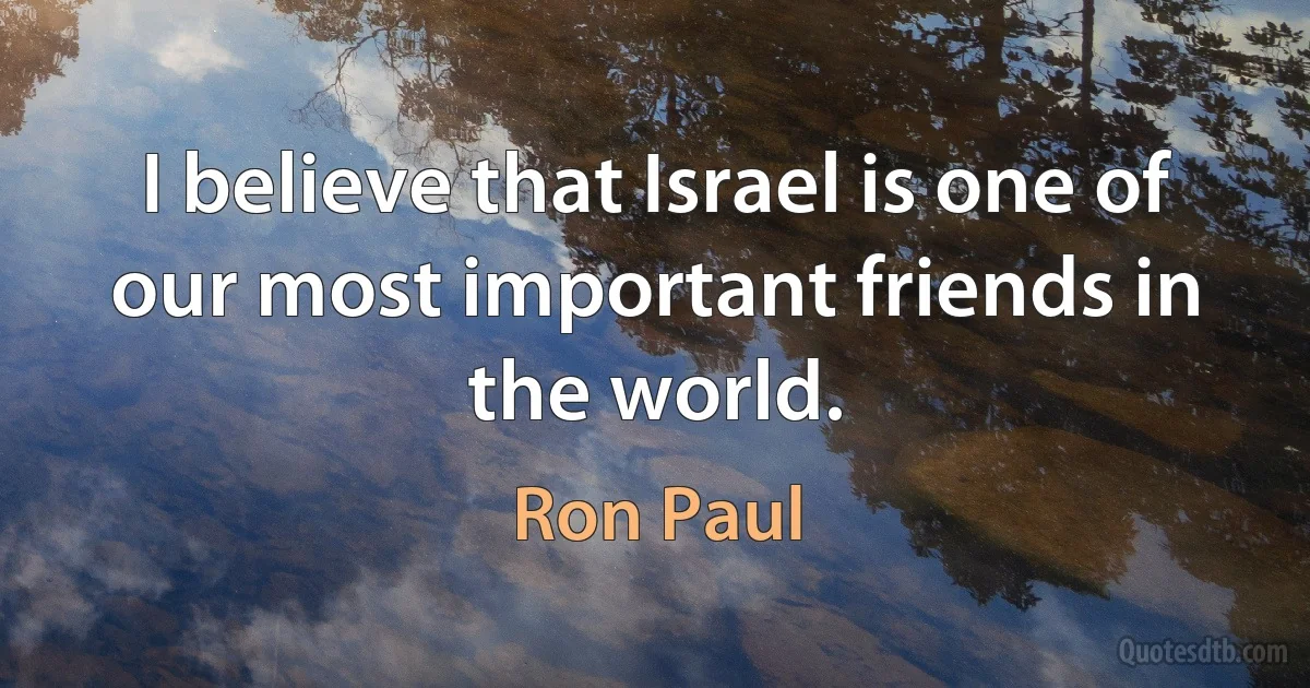 I believe that Israel is one of our most important friends in the world. (Ron Paul)