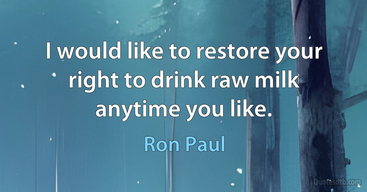 I would like to restore your right to drink raw milk anytime you like. (Ron Paul)