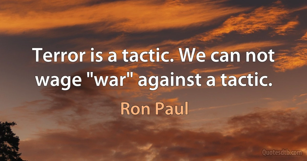 Terror is a tactic. We can not wage "war" against a tactic. (Ron Paul)