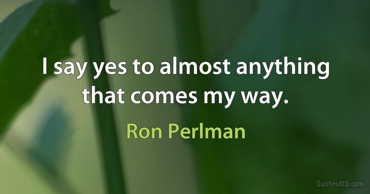 I say yes to almost anything that comes my way. (Ron Perlman)