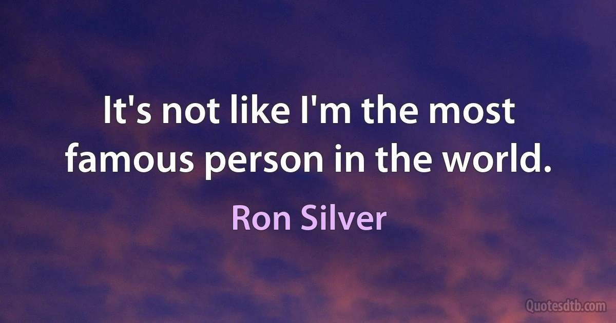 It's not like I'm the most famous person in the world. (Ron Silver)