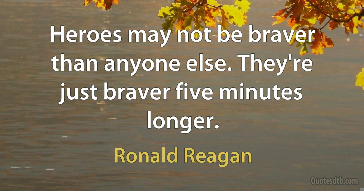 Heroes may not be braver than anyone else. They're just braver five minutes longer. (Ronald Reagan)