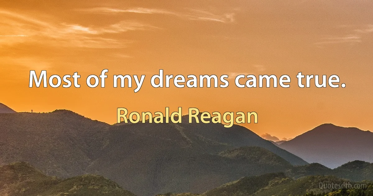 Most of my dreams came true. (Ronald Reagan)