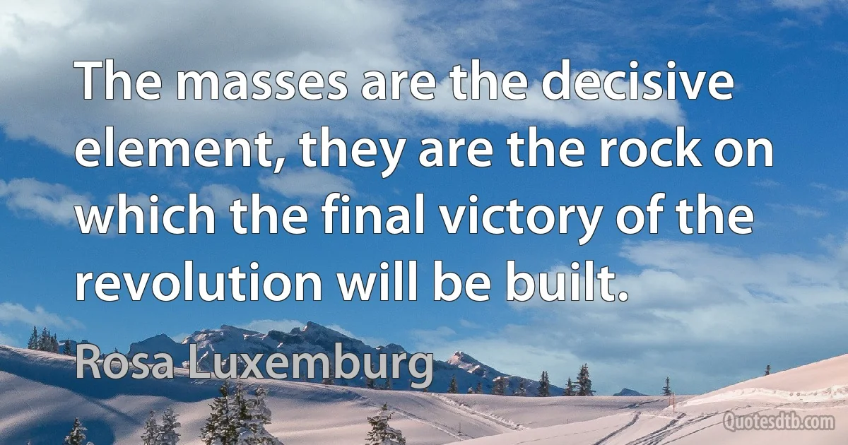 The masses are the decisive element, they are the rock on which the final victory of the revolution will be built. (Rosa Luxemburg)