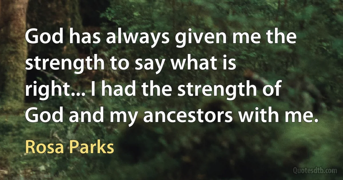 God has always given me the strength to say what is right... I had the strength of God and my ancestors with me. (Rosa Parks)