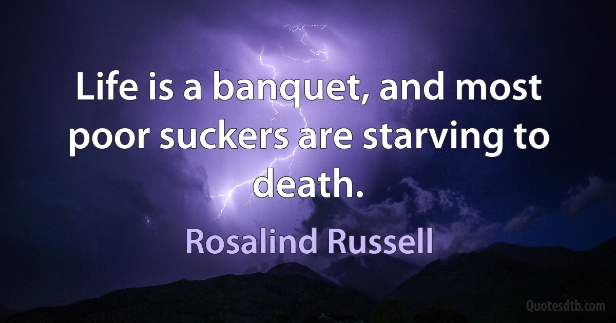 Life is a banquet, and most poor suckers are starving to death. (Rosalind Russell)