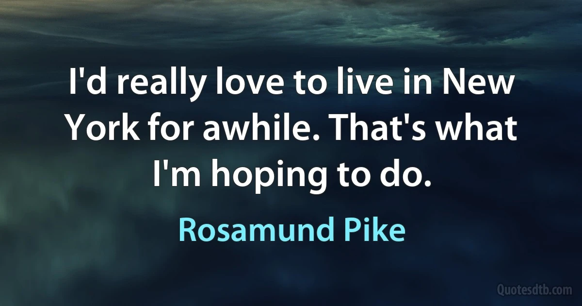 I'd really love to live in New York for awhile. That's what I'm hoping to do. (Rosamund Pike)