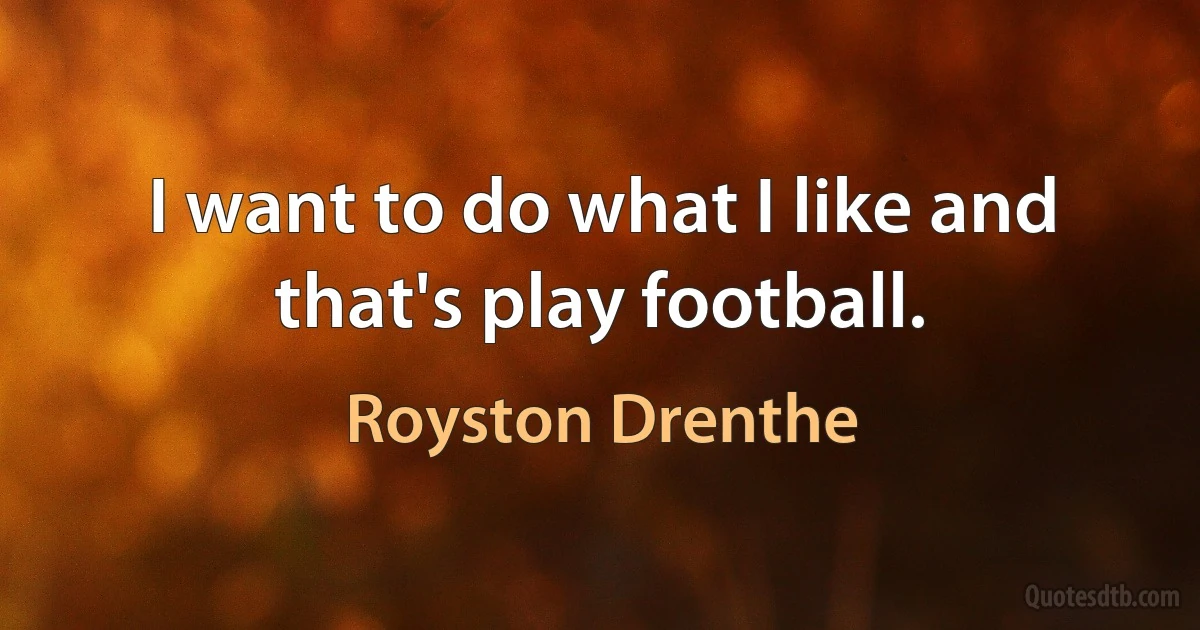 I want to do what I like and that's play football. (Royston Drenthe)