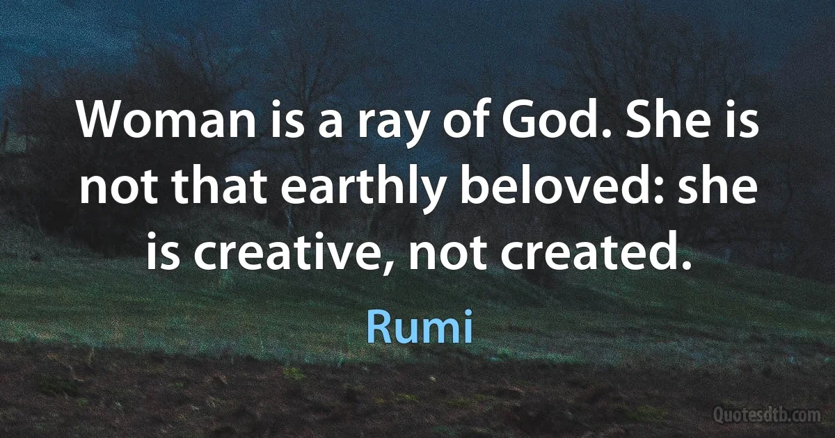 Woman is a ray of God. She is not that earthly beloved: she is creative, not created. (Rumi)