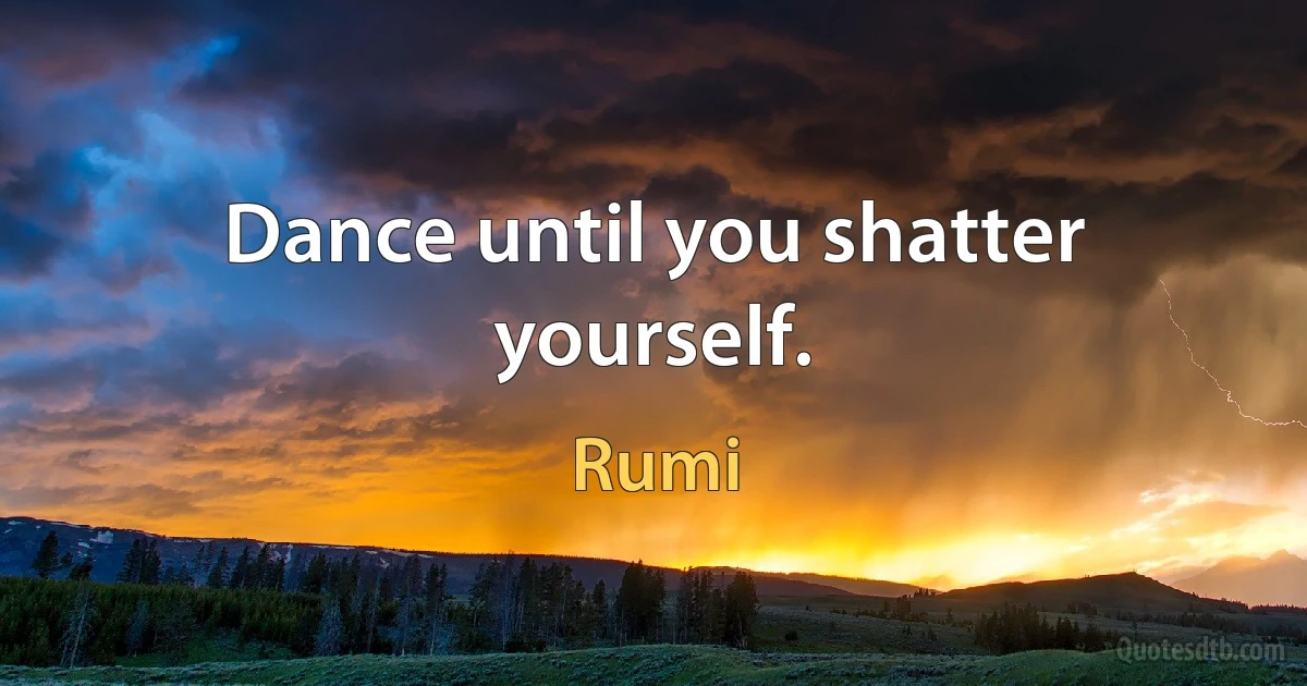 Dance until you shatter yourself. (Rumi)