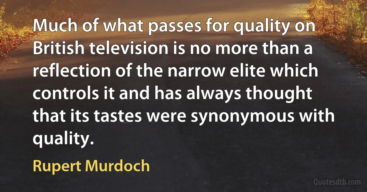 Much of what passes for quality on British television is no more than a reflection of the narrow elite which controls it and has always thought that its tastes were synonymous with quality. (Rupert Murdoch)