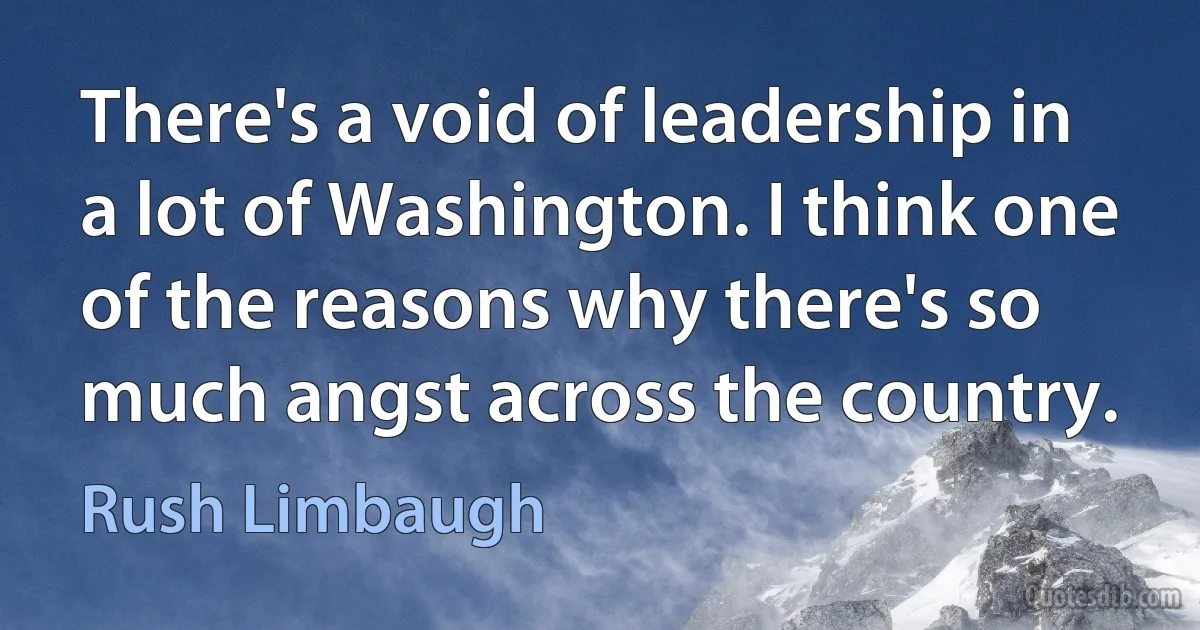 There's a void of leadership in a lot of Washington. I think one of the reasons why there's so much angst across the country. (Rush Limbaugh)