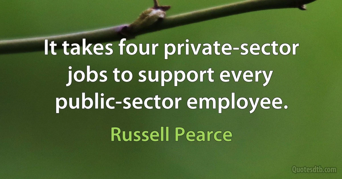 It takes four private-sector jobs to support every public-sector employee. (Russell Pearce)