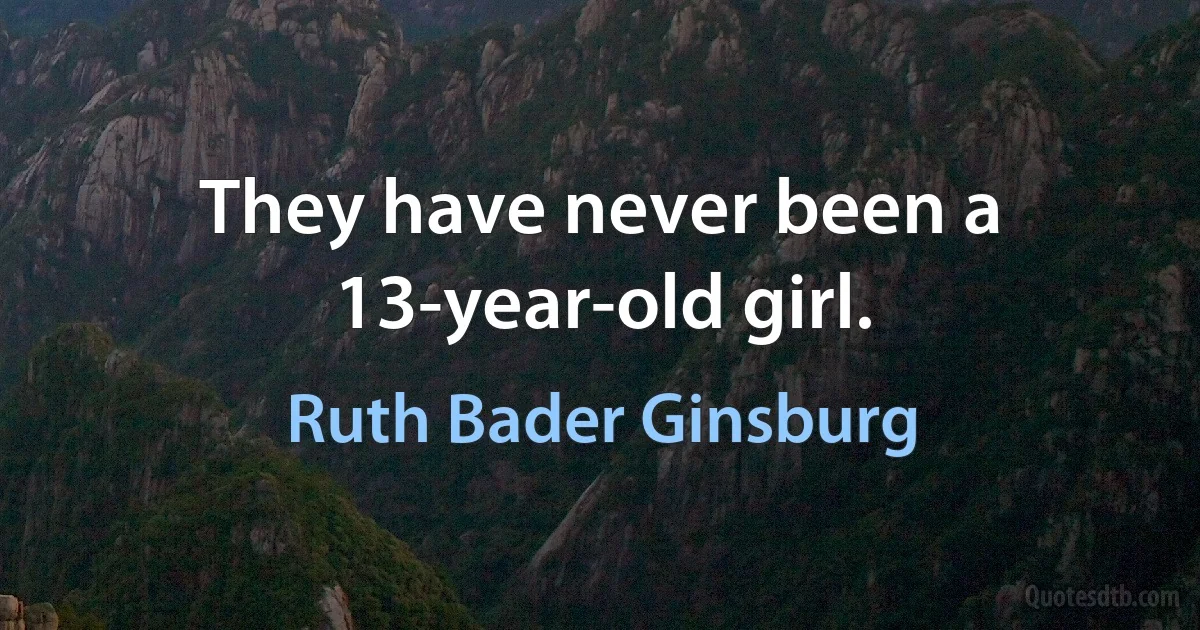 They have never been a 13-year-old girl. (Ruth Bader Ginsburg)