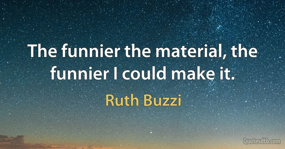 The funnier the material, the funnier I could make it. (Ruth Buzzi)