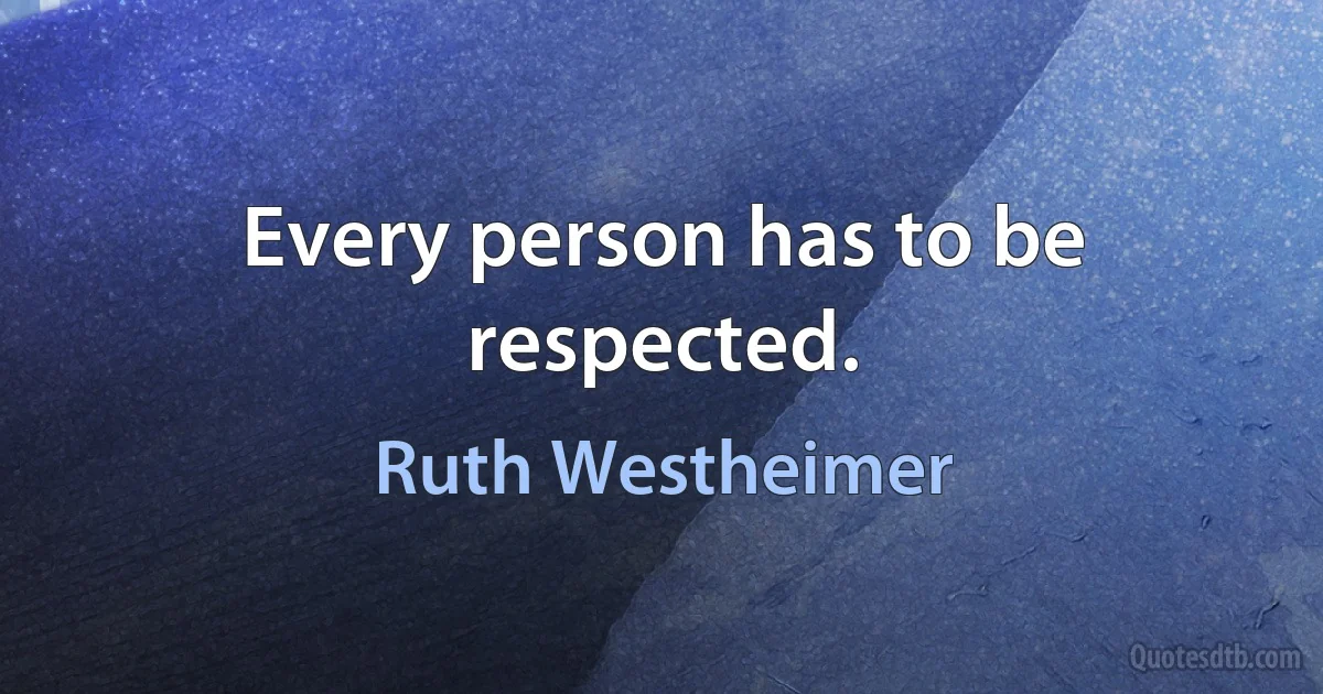 Every person has to be respected. (Ruth Westheimer)