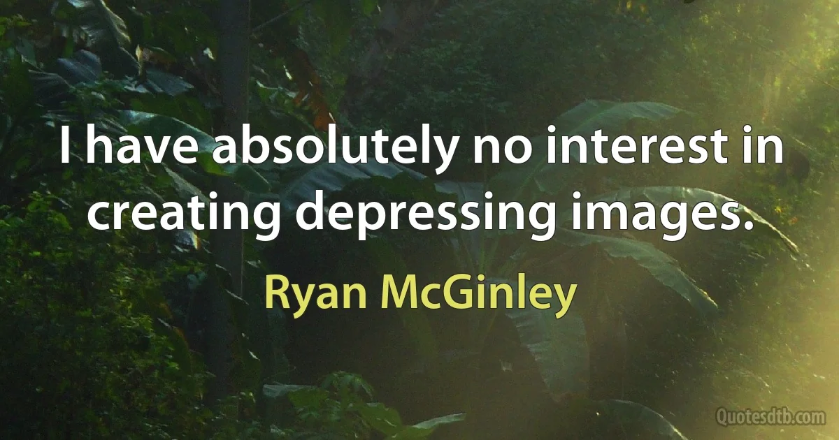 I have absolutely no interest in creating depressing images. (Ryan McGinley)