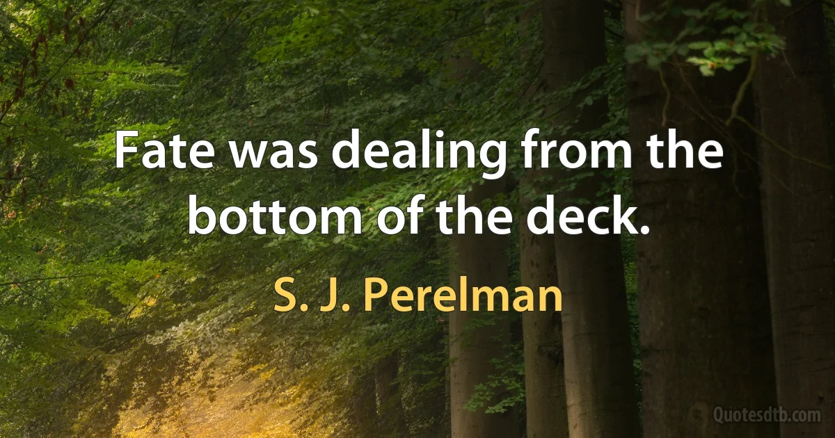 Fate was dealing from the bottom of the deck. (S. J. Perelman)