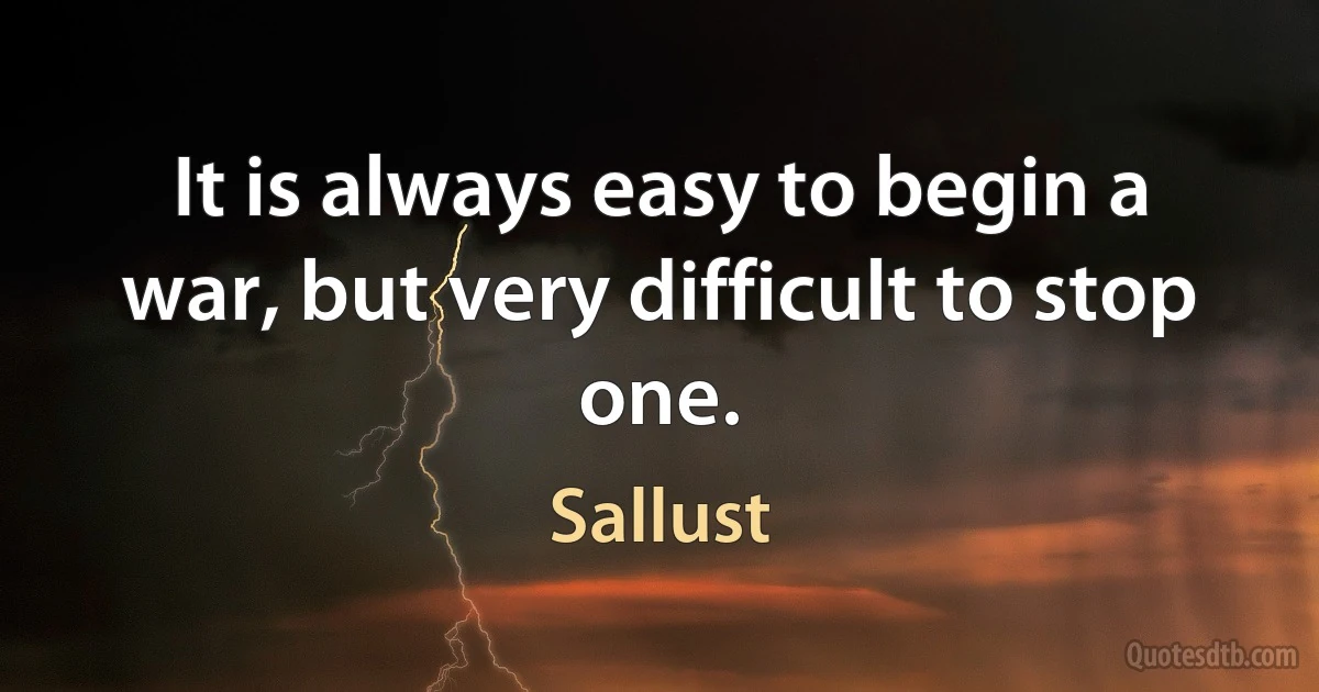 It is always easy to begin a war, but very difficult to stop one. (Sallust)