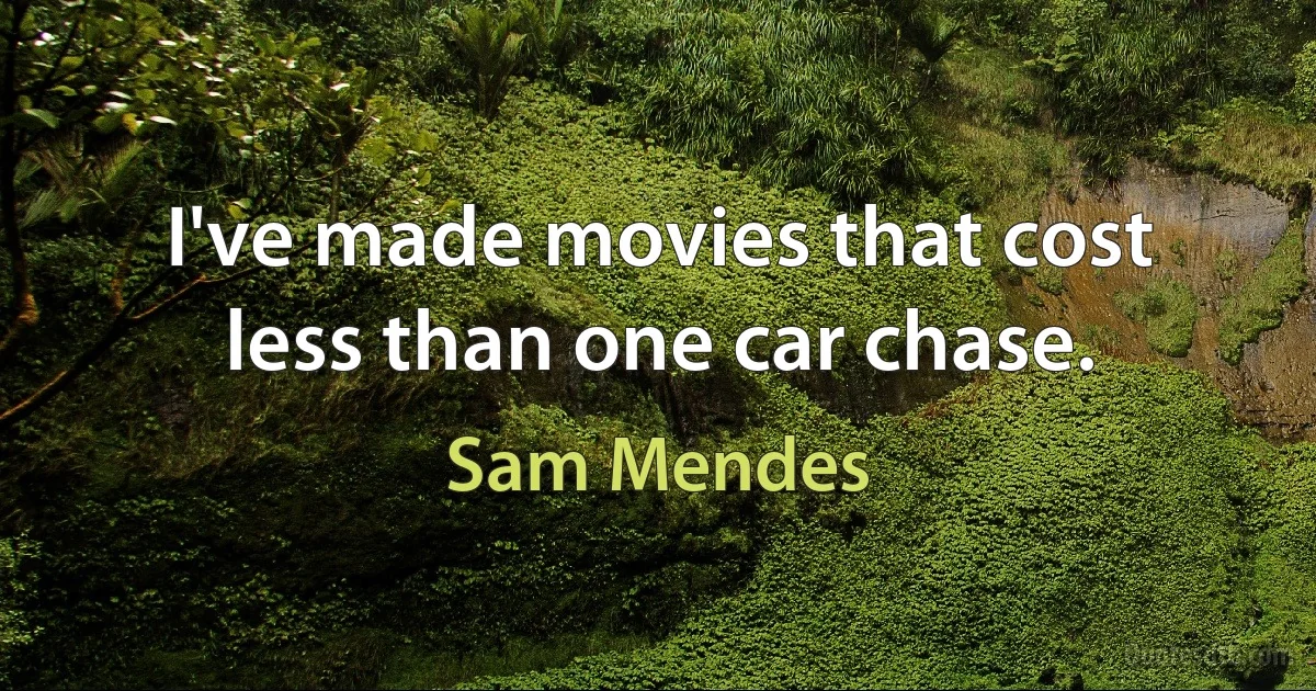 I've made movies that cost less than one car chase. (Sam Mendes)